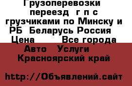 Грузоперевозки, переезд, г/п с грузчиками по Минску и РБ, Беларусь-Россия › Цена ­ 13 - Все города Авто » Услуги   . Красноярский край